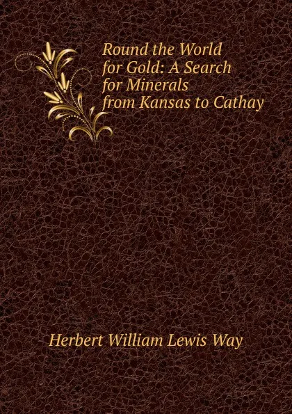 Обложка книги Round the World for Gold: A Search for Minerals from Kansas to Cathay, Herbert William Lewis Way