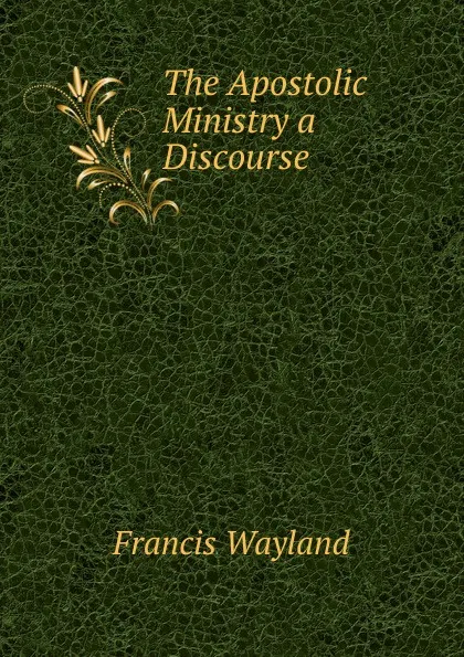 Обложка книги The Apostolic Ministry a Discourse, Francis Wayland