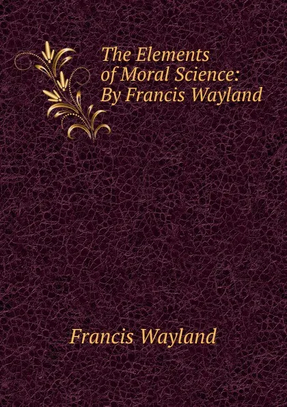 Обложка книги The Elements of Moral Science: By Francis Wayland, Francis Wayland