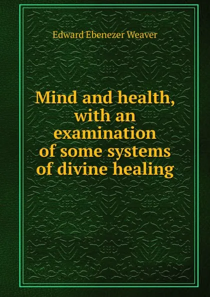 Обложка книги Mind and health, with an examination of some systems of divine healing, Edward Ebenezer Weaver