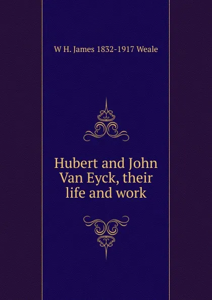 Обложка книги Hubert and John Van Eyck, their life and work, W H. James 1832-1917 Weale