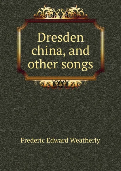 Обложка книги Dresden china, and other songs, Frederic Edward Weatherly