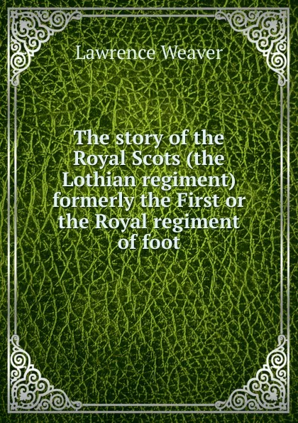 Обложка книги The story of the Royal Scots (the Lothian regiment) formerly the First or the Royal regiment of foot, Lawrence Weaver