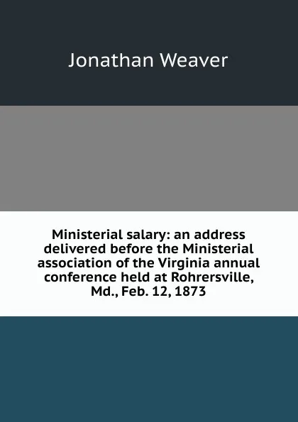 Обложка книги Ministerial salary: an address delivered before the Ministerial association of the Virginia annual conference held at Rohrersville, Md., Feb. 12, 1873, Jonathan Weaver