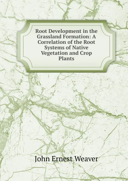 Обложка книги Root Development in the Grassland Formation: A Correlation of the Root Systems of Native Vegetation and Crop Plants, John Ernest Weaver