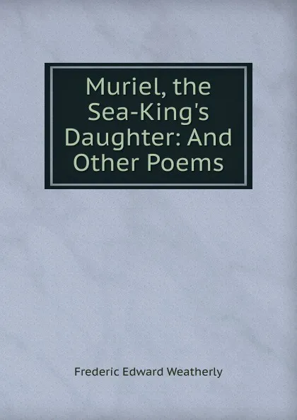 Обложка книги Muriel, the Sea-King.s Daughter: And Other Poems, Frederic Edward Weatherly