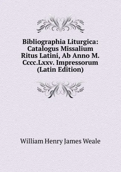 Обложка книги Bibliographia Liturgica: Catalogus Missalium Ritus Latini, Ab Anno M.Cccc.Lxxv. Impressorum (Latin Edition), William Henry James Weale