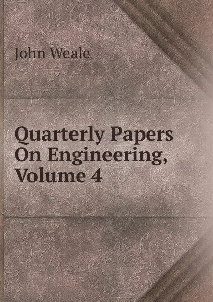 Обложка книги Quarterly Papers On Engineering, Volume 4, John Weale