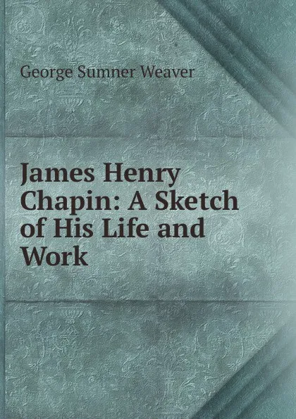 Обложка книги James Henry Chapin: A Sketch of His Life and Work, George Sumner Weaver