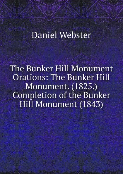 Обложка книги The Bunker Hill Monument Orations: The Bunker Hill Monument. (1825.) Completion of the Bunker Hill Monument (1843), Daniel Webster