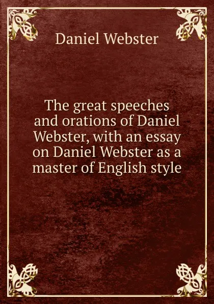 Обложка книги The great speeches and orations of Daniel Webster, with an essay on Daniel Webster as a master of English style, Daniel Webster