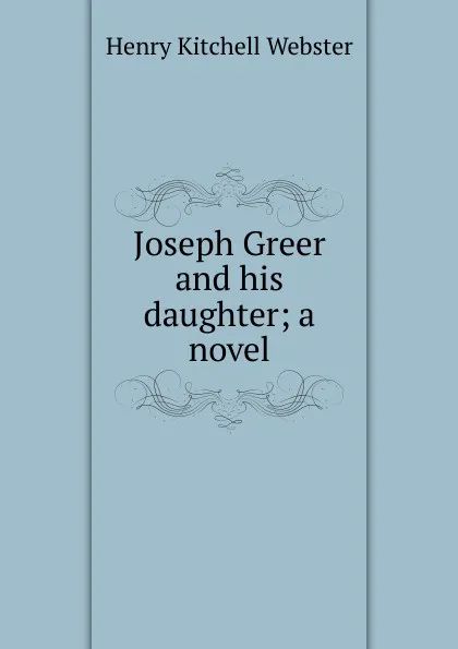 Обложка книги Joseph Greer and his daughter; a novel, Henry Kitchell Webster