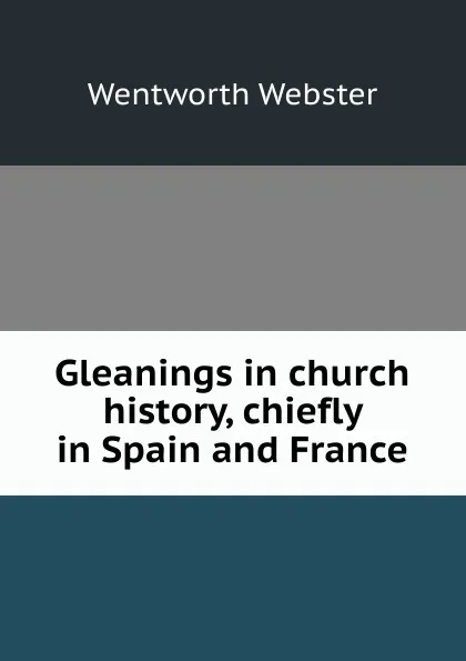 Обложка книги Gleanings in church history, chiefly in Spain and France, Wentworth Webster