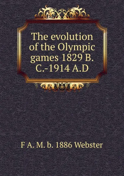 Обложка книги The evolution of the Olympic games 1829 B.C.-1914 A.D., F A. M. b. 1886 Webster