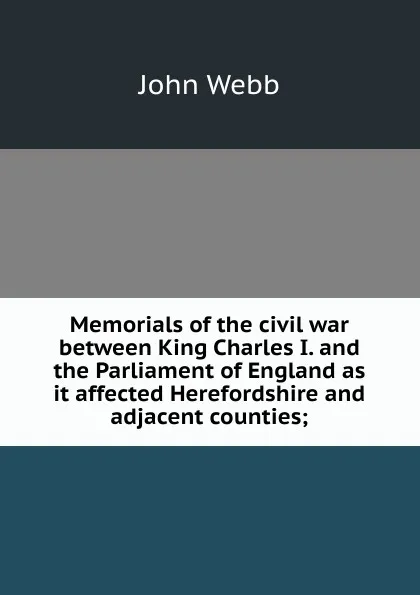 Обложка книги Memorials of the civil war between King Charles I. and the Parliament of England as it affected Herefordshire and adjacent counties;, John Webb