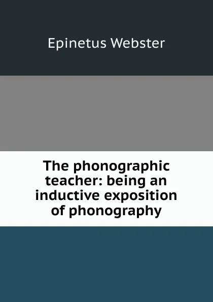 Обложка книги The phonographic teacher: being an inductive exposition of phonography, Epinetus Webster