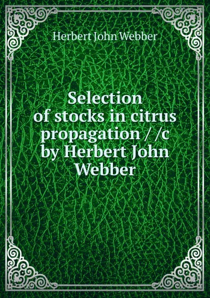 Обложка книги Selection of stocks in citrus propagation / /c by Herbert John Webber, Herbert John Webber