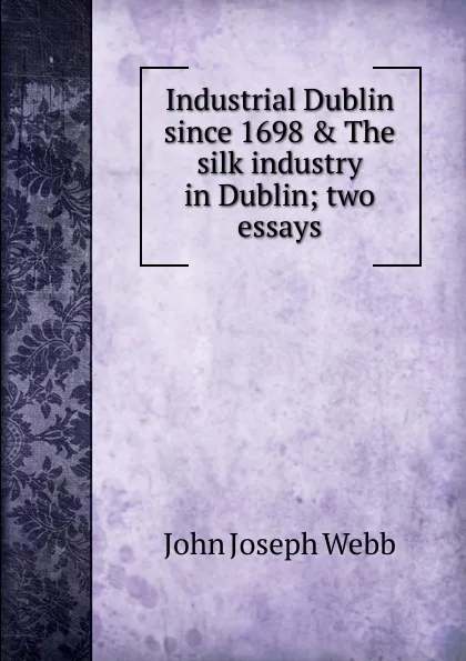 Обложка книги Industrial Dublin since 1698 . The silk industry in Dublin; two essays, John Joseph Webb