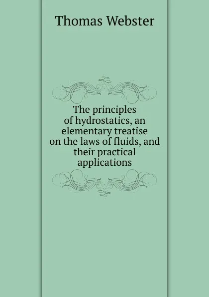 Обложка книги The principles of hydrostatics, an elementary treatise on the laws of fluids, and their practical applications, Thomas Webster