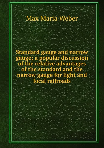 Обложка книги Standard gauge and narrow gauge; a popular discussion of the relative advantages of the standard and the narrow gauge for light and local railroads, Max Maria Weber