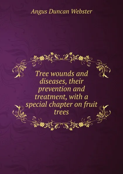 Обложка книги Tree wounds and diseases, their prevention and treatment, with a special chapter on fruit trees, Angus Duncan Webster