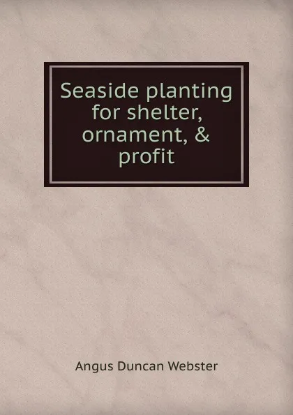 Обложка книги Seaside planting for shelter, ornament, . profit, Angus Duncan Webster