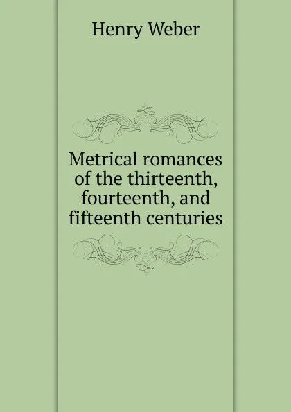 Обложка книги Metrical romances of the thirteenth, fourteenth, and fifteenth centuries, Henry Weber