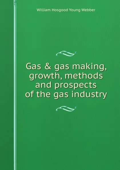 Обложка книги Gas . gas making, growth, methods and prospects of the gas industry, William Hosgood Young Webber