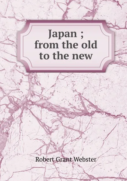 Обложка книги Japan ; from the old to the new, Robert Grant Webster