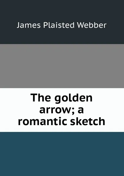 Обложка книги The golden arrow; a romantic sketch, James Plaisted Webber