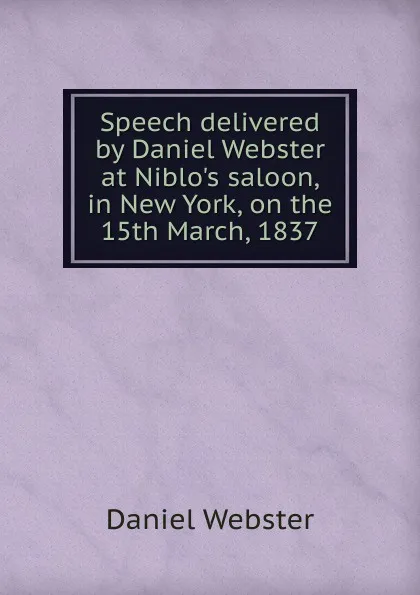 Обложка книги Speech delivered by Daniel Webster at Niblo.s saloon, in New York, on the 15th March, 1837, Daniel Webster