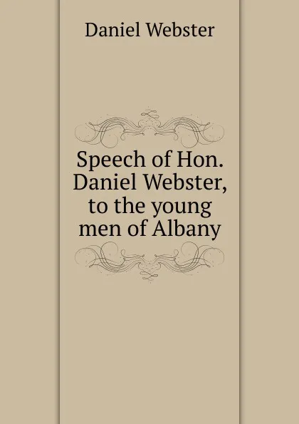 Обложка книги Speech of Hon. Daniel Webster, to the young men of Albany, Daniel Webster