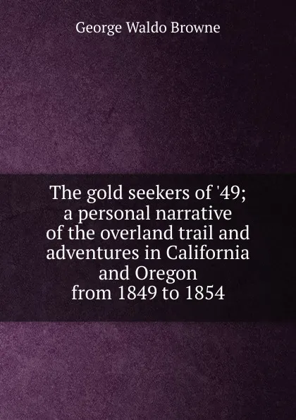 Обложка книги The gold seekers of .49; a personal narrative of the overland trail and adventures in California and Oregon from 1849 to 1854, George Waldo Browne