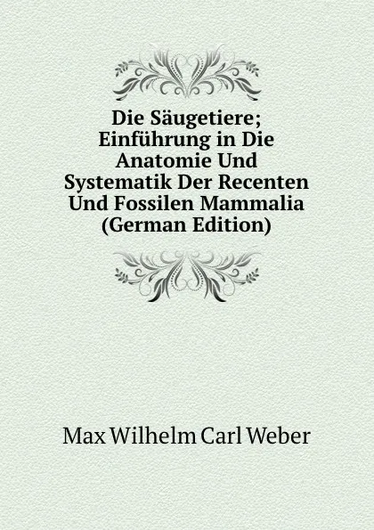 Обложка книги Die Saugetiere; Einfuhrung in Die Anatomie Und Systematik Der Recenten Und Fossilen Mammalia (German Edition), Max Wilhelm Carl Weber