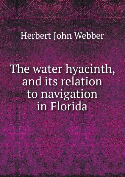 Обложка книги The water hyacinth, and its relation to navigation in Florida, Herbert John Webber