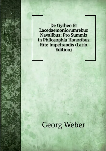 Обложка книги De Gytheo Et Lacedaemoniorumrebus Navalibus: Pro Summis in Philosophia Honoribus Rite Impetrandis (Latin Edition), Georg Weber