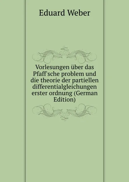 Обложка книги Vorlesungen uber das Pfaff.sche problem und die theorie der partiellen differentialgleichungen erster ordnung (German Edition), Eduard Weber