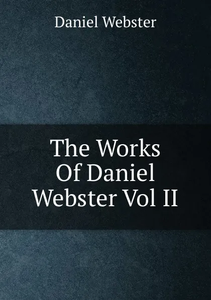 Обложка книги The Works Of Daniel Webster Vol II, Daniel Webster