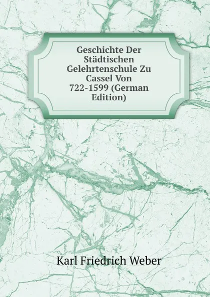 Обложка книги Geschichte Der Stadtischen Gelehrtenschule Zu Cassel Von 722-1599 (German Edition), Karl Friedrich Weber