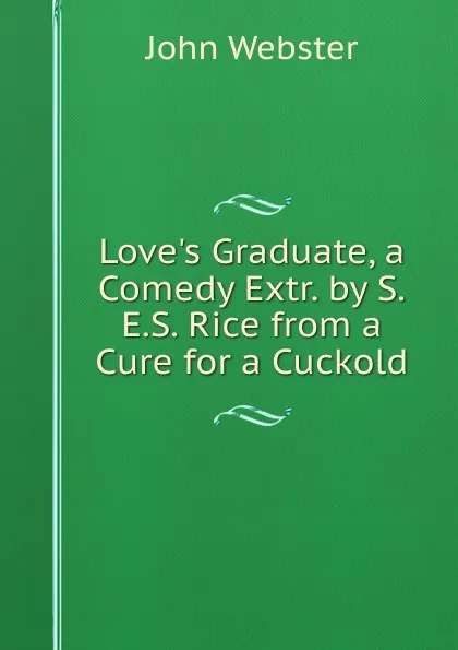 Обложка книги Love.s Graduate, a Comedy Extr. by S.E.S. Rice from a Cure for a Cuckold, John Webster