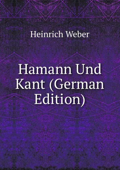 Обложка книги Hamann Und Kant (German Edition), Heinrich Weber