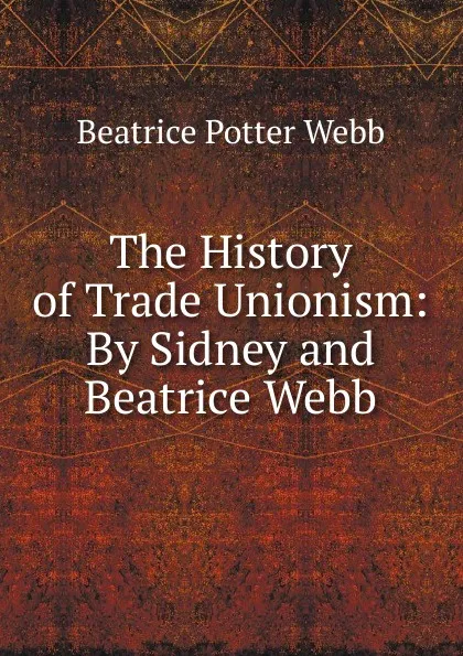 Обложка книги The History of Trade Unionism: By Sidney and Beatrice Webb, Webb Beatrice Potter