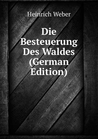 Обложка книги Die Besteuerung Des Waldes (German Edition), Heinrich Weber