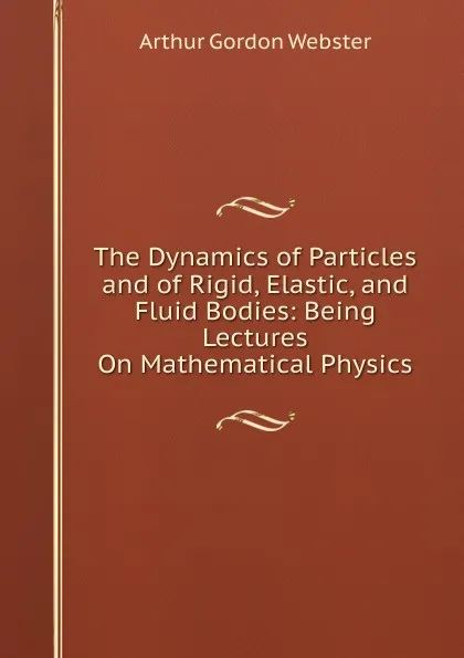 Обложка книги The Dynamics of Particles and of Rigid, Elastic, and Fluid Bodies: Being Lectures On Mathematical Physics, Arthur Gordon Webster