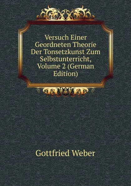 Обложка книги Versuch Einer Geordneten Theorie Der Tonsetzkunst Zum Selbstunterricht, Volume 2 (German Edition), Gottfried Weber