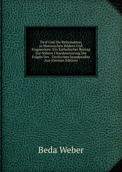 Обложка книги Tirol Und Die Reformation, in Historischen Bildern Und Fragmenten: Ein Katholischer Beitrag Zur Nahern Charakterisirung Der Folgen Des . Tirolischen Standpunkte Aus (German Edition), Beda Weber