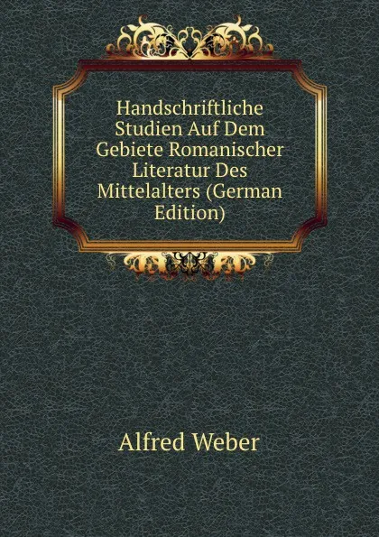 Обложка книги Handschriftliche Studien Auf Dem Gebiete Romanischer Literatur Des Mittelalters (German Edition), Alfred Weber