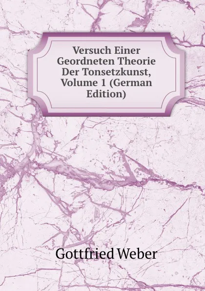 Обложка книги Versuch Einer Geordneten Theorie Der Tonsetzkunst, Volume 1 (German Edition), Gottfried Weber