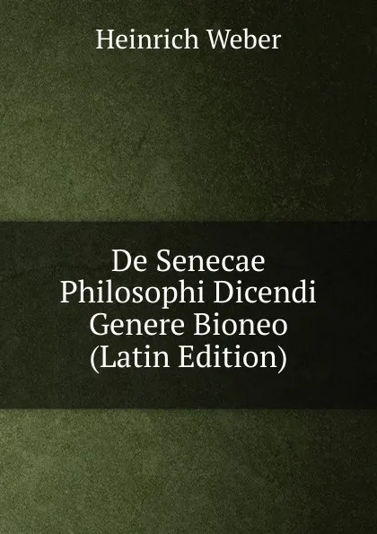 Обложка книги De Senecae Philosophi Dicendi Genere Bioneo (Latin Edition), Heinrich Weber