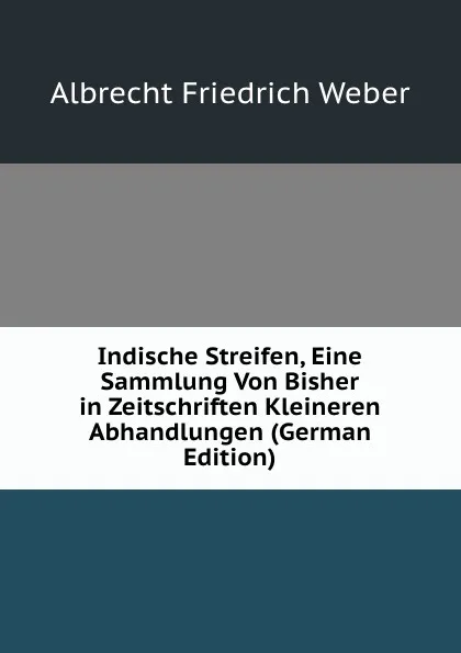 Обложка книги Indische Streifen, Eine Sammlung Von Bisher in Zeitschriften Kleineren Abhandlungen (German Edition), Albrecht Friedrich Weber